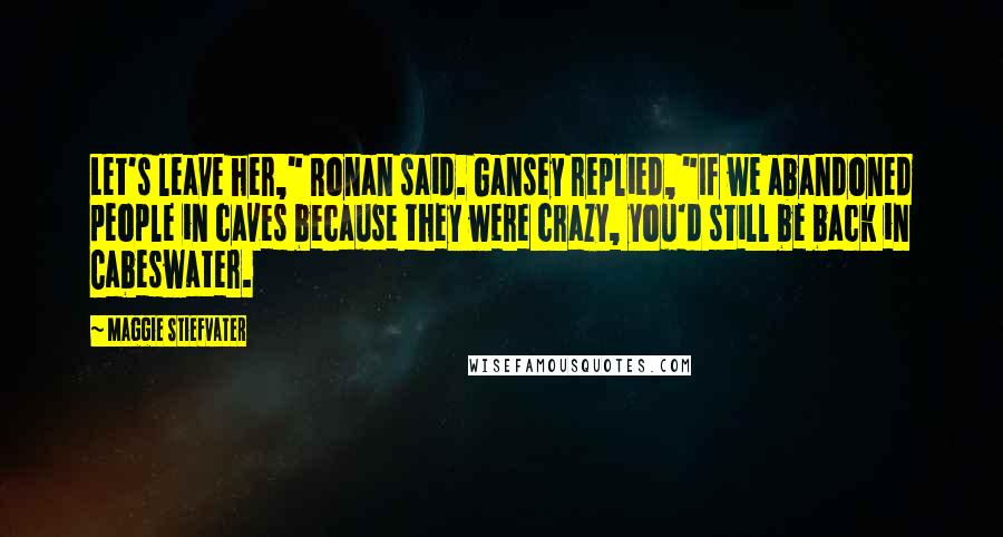 Maggie Stiefvater Quotes: Let's leave her," Ronan said. Gansey replied, "If we abandoned people in caves because they were crazy, you'd still be back in Cabeswater.