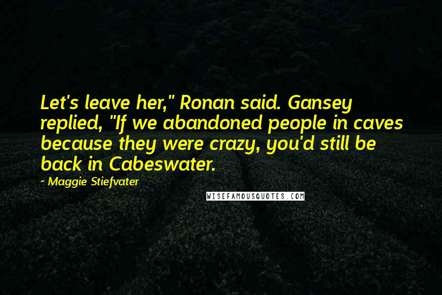 Maggie Stiefvater Quotes: Let's leave her," Ronan said. Gansey replied, "If we abandoned people in caves because they were crazy, you'd still be back in Cabeswater.