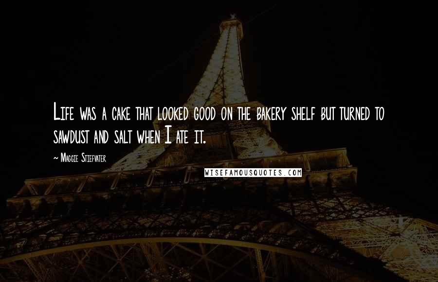 Maggie Stiefvater Quotes: Life was a cake that looked good on the bakery shelf but turned to sawdust and salt when I ate it.