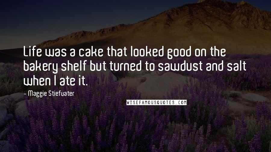 Maggie Stiefvater Quotes: Life was a cake that looked good on the bakery shelf but turned to sawdust and salt when I ate it.