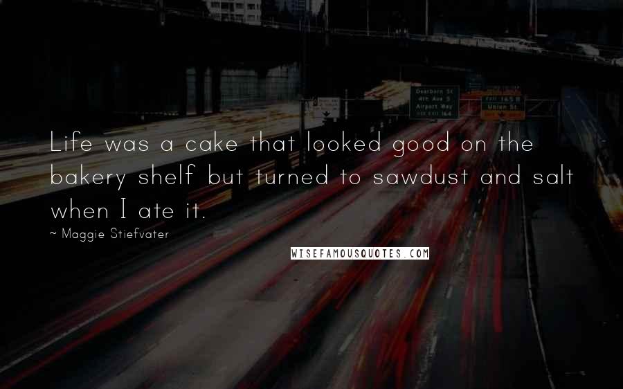 Maggie Stiefvater Quotes: Life was a cake that looked good on the bakery shelf but turned to sawdust and salt when I ate it.