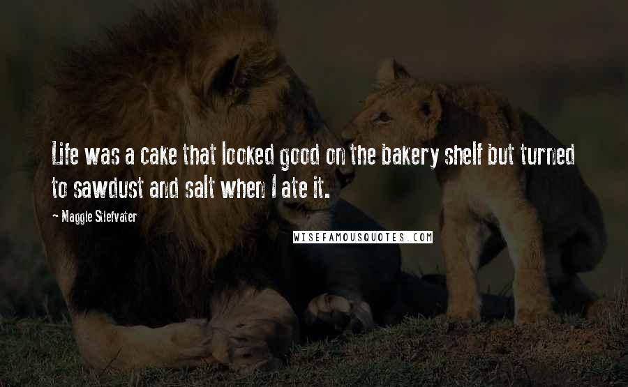 Maggie Stiefvater Quotes: Life was a cake that looked good on the bakery shelf but turned to sawdust and salt when I ate it.