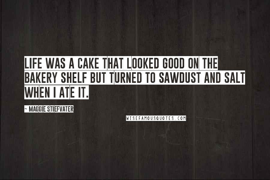 Maggie Stiefvater Quotes: Life was a cake that looked good on the bakery shelf but turned to sawdust and salt when I ate it.