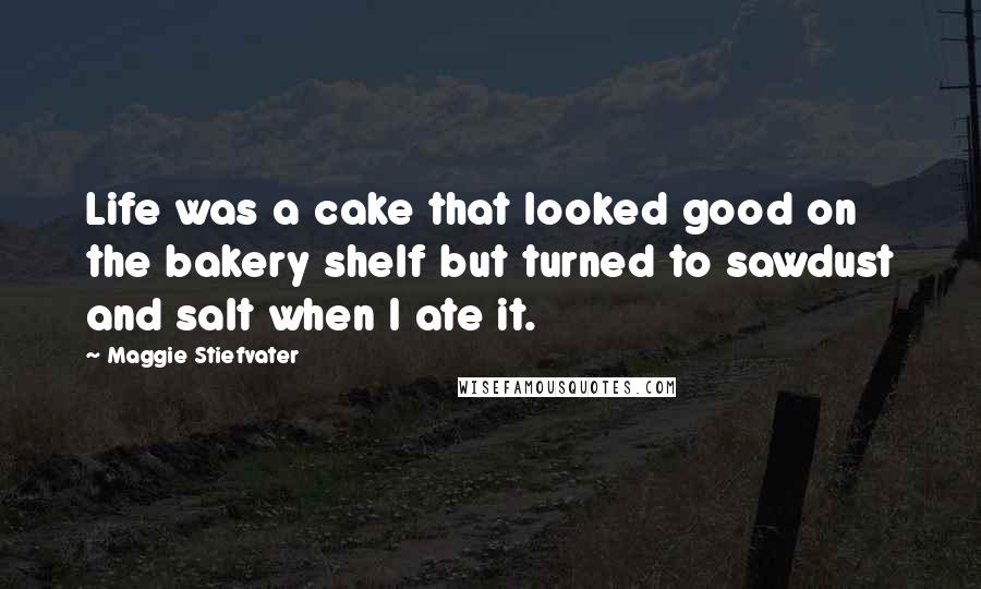 Maggie Stiefvater Quotes: Life was a cake that looked good on the bakery shelf but turned to sawdust and salt when I ate it.