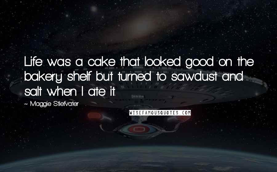 Maggie Stiefvater Quotes: Life was a cake that looked good on the bakery shelf but turned to sawdust and salt when I ate it.