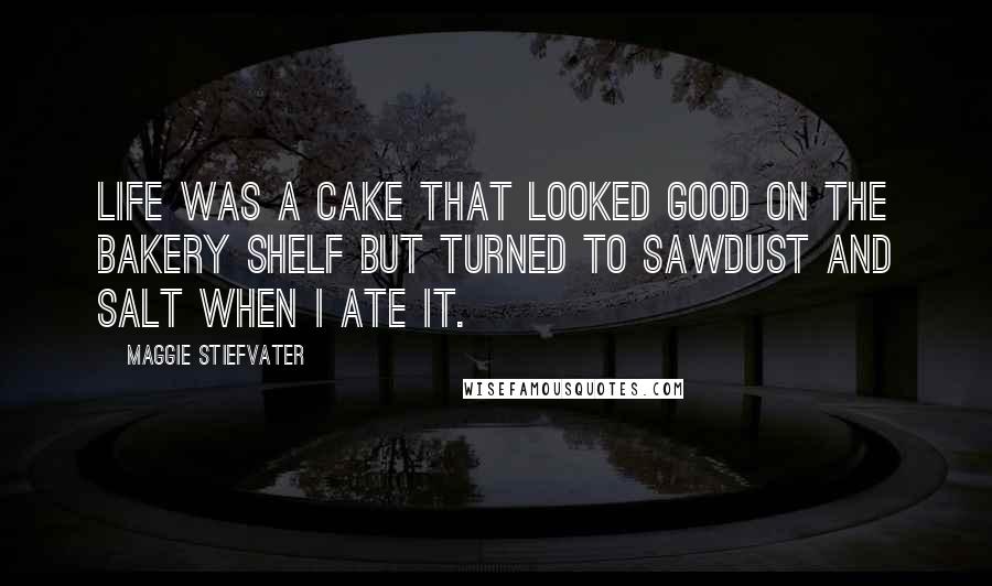 Maggie Stiefvater Quotes: Life was a cake that looked good on the bakery shelf but turned to sawdust and salt when I ate it.