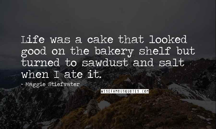 Maggie Stiefvater Quotes: Life was a cake that looked good on the bakery shelf but turned to sawdust and salt when I ate it.