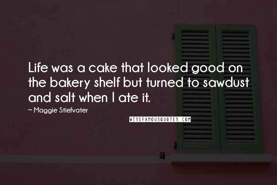 Maggie Stiefvater Quotes: Life was a cake that looked good on the bakery shelf but turned to sawdust and salt when I ate it.