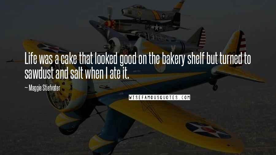 Maggie Stiefvater Quotes: Life was a cake that looked good on the bakery shelf but turned to sawdust and salt when I ate it.