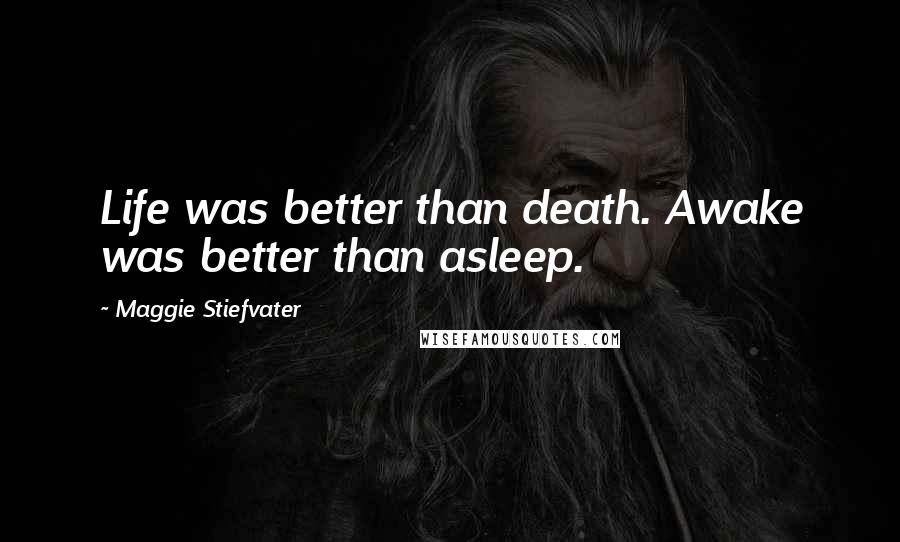Maggie Stiefvater Quotes: Life was better than death. Awake was better than asleep.