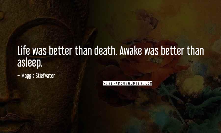 Maggie Stiefvater Quotes: Life was better than death. Awake was better than asleep.