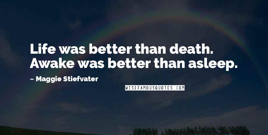 Maggie Stiefvater Quotes: Life was better than death. Awake was better than asleep.