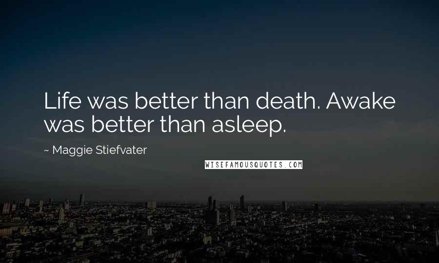 Maggie Stiefvater Quotes: Life was better than death. Awake was better than asleep.