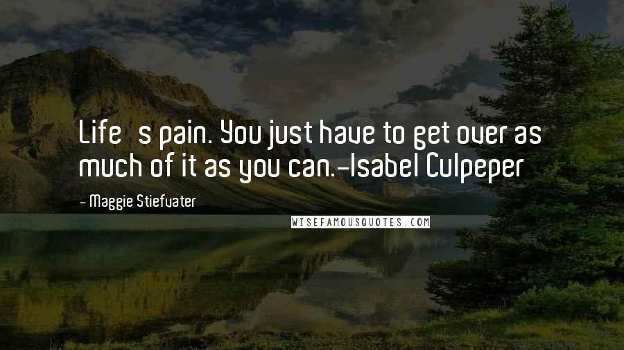 Maggie Stiefvater Quotes: Life's pain. You just have to get over as much of it as you can.-Isabel Culpeper