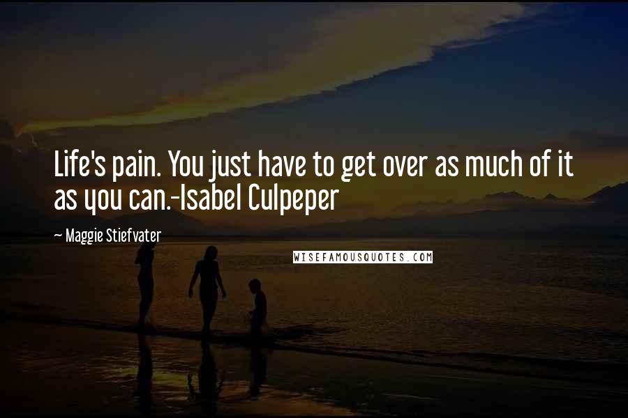 Maggie Stiefvater Quotes: Life's pain. You just have to get over as much of it as you can.-Isabel Culpeper