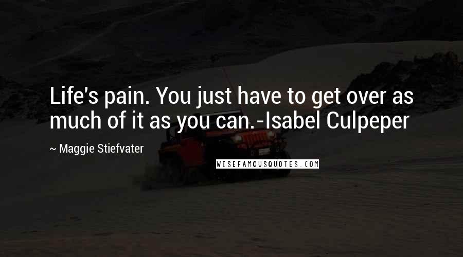 Maggie Stiefvater Quotes: Life's pain. You just have to get over as much of it as you can.-Isabel Culpeper