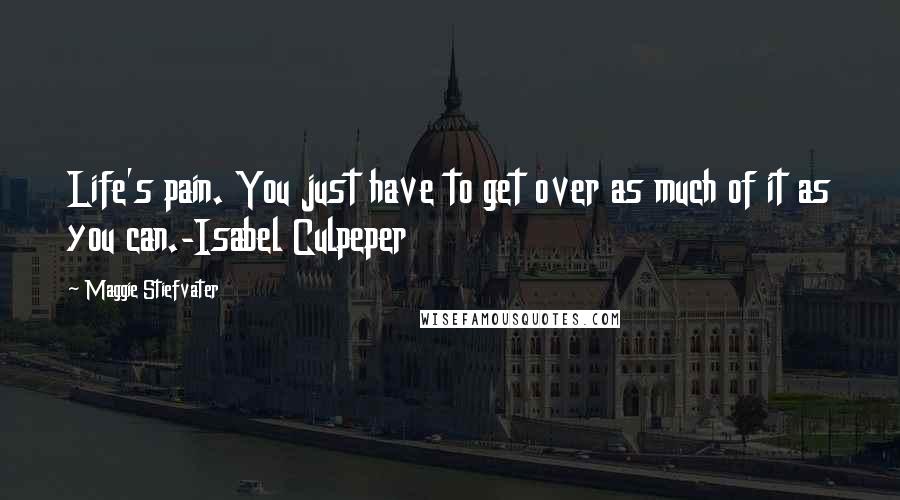 Maggie Stiefvater Quotes: Life's pain. You just have to get over as much of it as you can.-Isabel Culpeper
