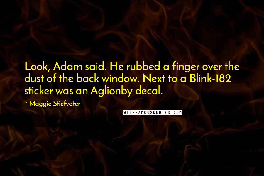 Maggie Stiefvater Quotes: Look, Adam said. He rubbed a finger over the dust of the back window. Next to a Blink-182 sticker was an Aglionby decal.