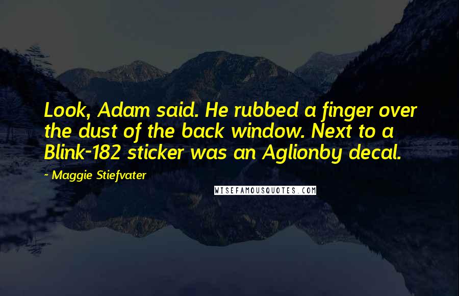 Maggie Stiefvater Quotes: Look, Adam said. He rubbed a finger over the dust of the back window. Next to a Blink-182 sticker was an Aglionby decal.
