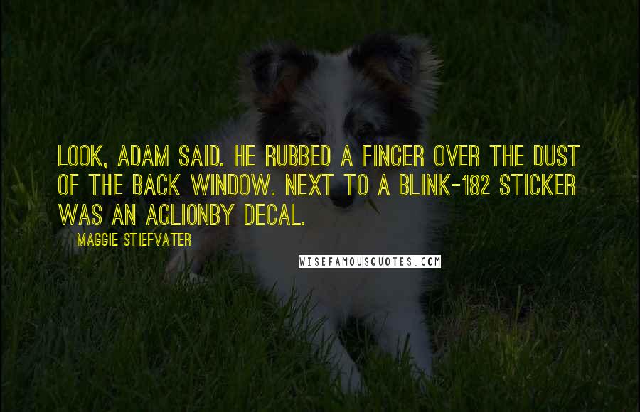 Maggie Stiefvater Quotes: Look, Adam said. He rubbed a finger over the dust of the back window. Next to a Blink-182 sticker was an Aglionby decal.