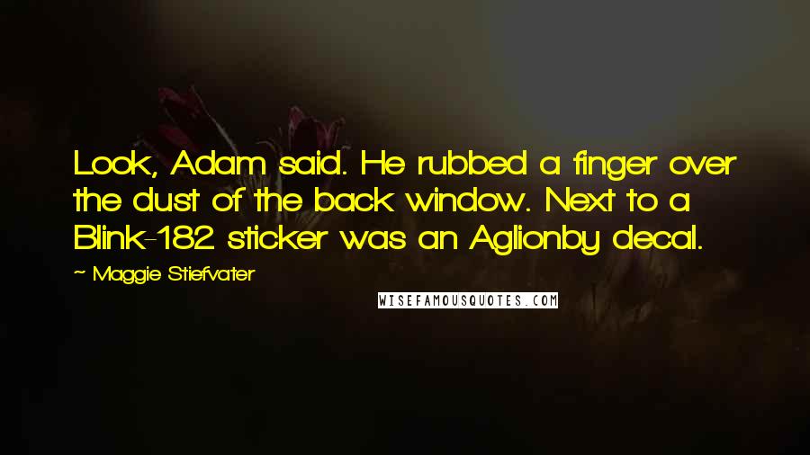 Maggie Stiefvater Quotes: Look, Adam said. He rubbed a finger over the dust of the back window. Next to a Blink-182 sticker was an Aglionby decal.