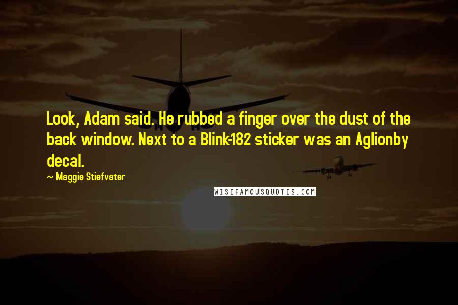 Maggie Stiefvater Quotes: Look, Adam said. He rubbed a finger over the dust of the back window. Next to a Blink-182 sticker was an Aglionby decal.