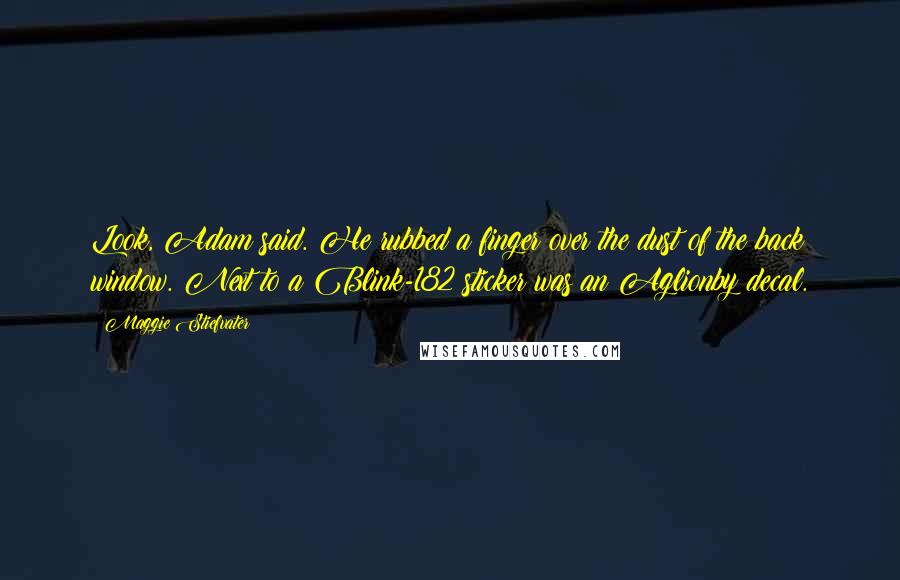 Maggie Stiefvater Quotes: Look, Adam said. He rubbed a finger over the dust of the back window. Next to a Blink-182 sticker was an Aglionby decal.