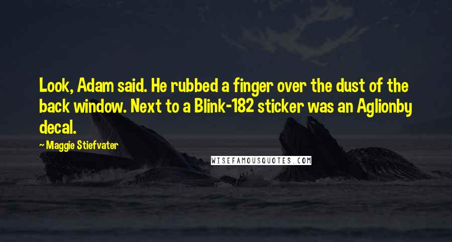 Maggie Stiefvater Quotes: Look, Adam said. He rubbed a finger over the dust of the back window. Next to a Blink-182 sticker was an Aglionby decal.