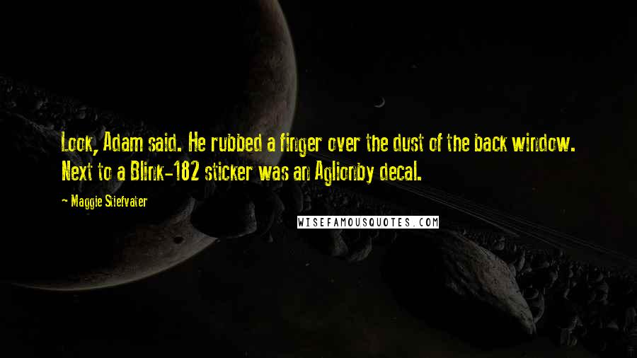 Maggie Stiefvater Quotes: Look, Adam said. He rubbed a finger over the dust of the back window. Next to a Blink-182 sticker was an Aglionby decal.