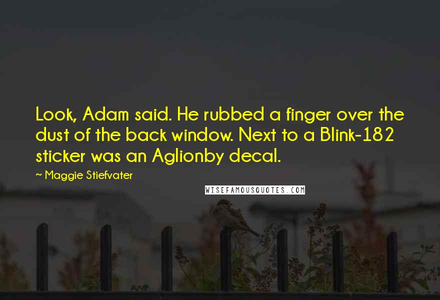 Maggie Stiefvater Quotes: Look, Adam said. He rubbed a finger over the dust of the back window. Next to a Blink-182 sticker was an Aglionby decal.