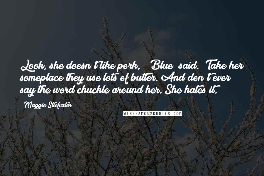 Maggie Stiefvater Quotes: Look, she doesn't like pork," [Blue] said. "Take her someplace they use lots of butter. And don't ever say the word chuckle around her. She hates it.