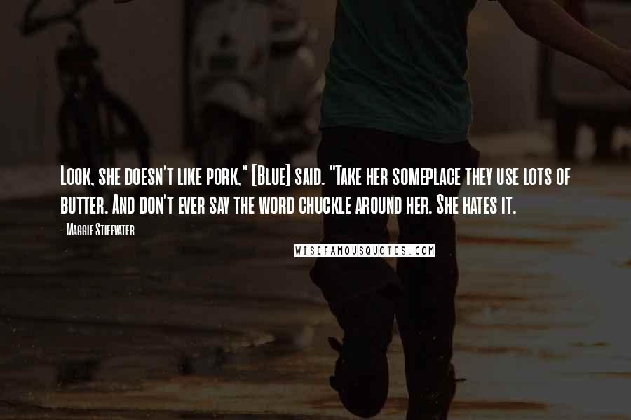 Maggie Stiefvater Quotes: Look, she doesn't like pork," [Blue] said. "Take her someplace they use lots of butter. And don't ever say the word chuckle around her. She hates it.