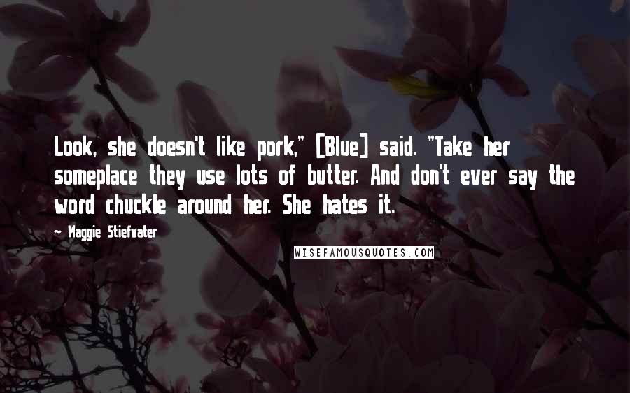 Maggie Stiefvater Quotes: Look, she doesn't like pork," [Blue] said. "Take her someplace they use lots of butter. And don't ever say the word chuckle around her. She hates it.