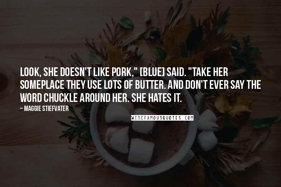 Maggie Stiefvater Quotes: Look, she doesn't like pork," [Blue] said. "Take her someplace they use lots of butter. And don't ever say the word chuckle around her. She hates it.