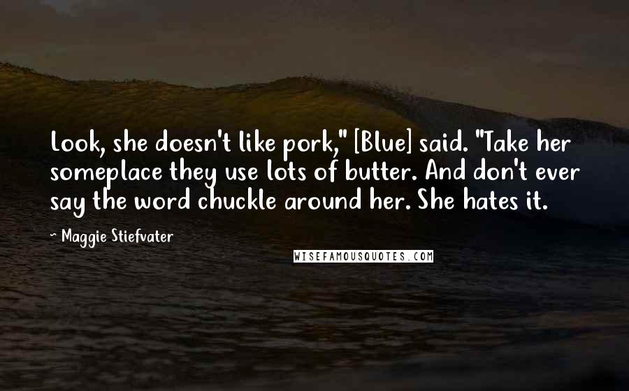 Maggie Stiefvater Quotes: Look, she doesn't like pork," [Blue] said. "Take her someplace they use lots of butter. And don't ever say the word chuckle around her. She hates it.