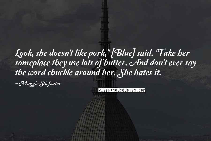 Maggie Stiefvater Quotes: Look, she doesn't like pork," [Blue] said. "Take her someplace they use lots of butter. And don't ever say the word chuckle around her. She hates it.