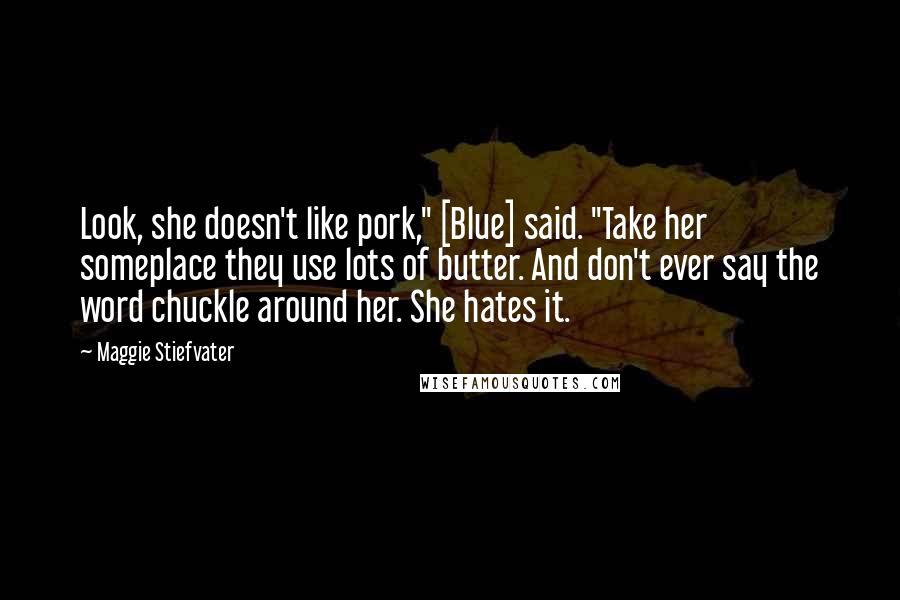 Maggie Stiefvater Quotes: Look, she doesn't like pork," [Blue] said. "Take her someplace they use lots of butter. And don't ever say the word chuckle around her. She hates it.