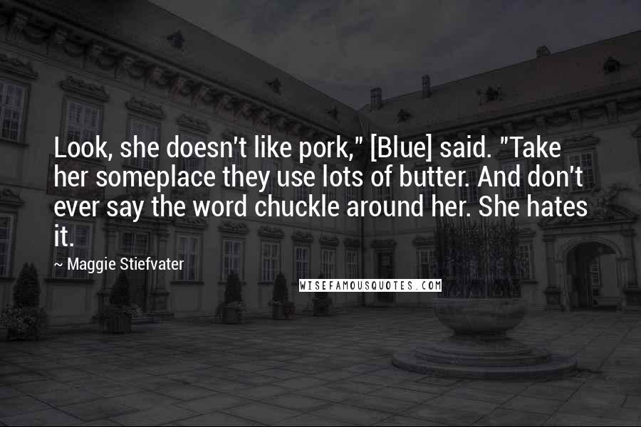 Maggie Stiefvater Quotes: Look, she doesn't like pork," [Blue] said. "Take her someplace they use lots of butter. And don't ever say the word chuckle around her. She hates it.