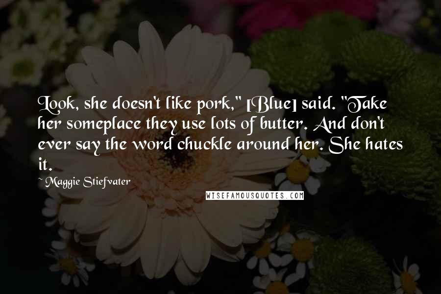 Maggie Stiefvater Quotes: Look, she doesn't like pork," [Blue] said. "Take her someplace they use lots of butter. And don't ever say the word chuckle around her. She hates it.