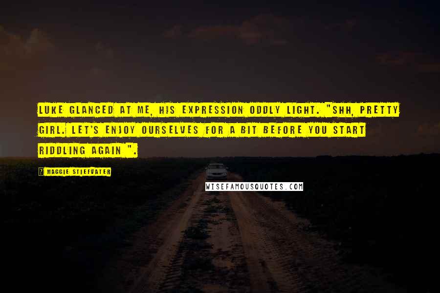 Maggie Stiefvater Quotes: Luke glanced at me, his expression oddly light. "Shh, pretty girl. Let's enjoy ourselves for a bit before you start riddling again ".