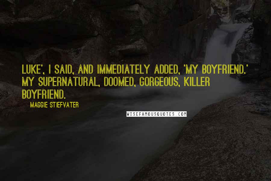 Maggie Stiefvater Quotes: Luke', I said, and immediately added, 'My boyfriend.' My supernatural, doomed, gorgeous, killer boyfriend.