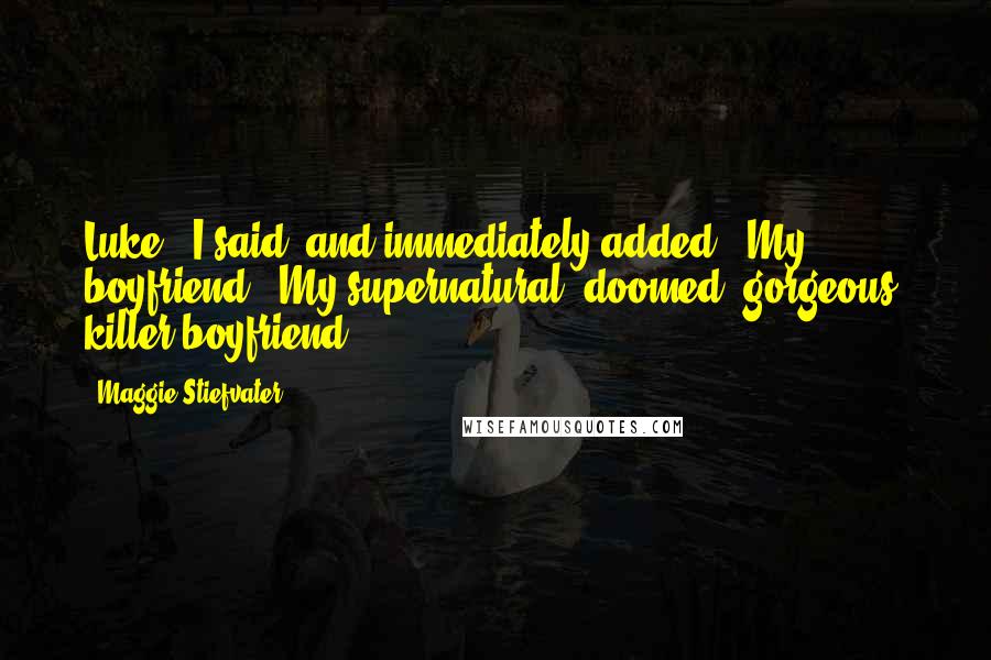 Maggie Stiefvater Quotes: Luke', I said, and immediately added, 'My boyfriend.' My supernatural, doomed, gorgeous, killer boyfriend.