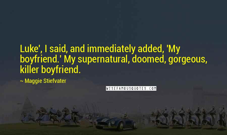 Maggie Stiefvater Quotes: Luke', I said, and immediately added, 'My boyfriend.' My supernatural, doomed, gorgeous, killer boyfriend.