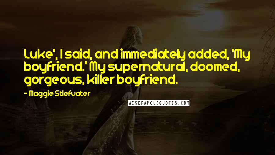 Maggie Stiefvater Quotes: Luke', I said, and immediately added, 'My boyfriend.' My supernatural, doomed, gorgeous, killer boyfriend.