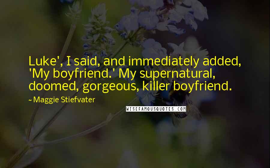 Maggie Stiefvater Quotes: Luke', I said, and immediately added, 'My boyfriend.' My supernatural, doomed, gorgeous, killer boyfriend.