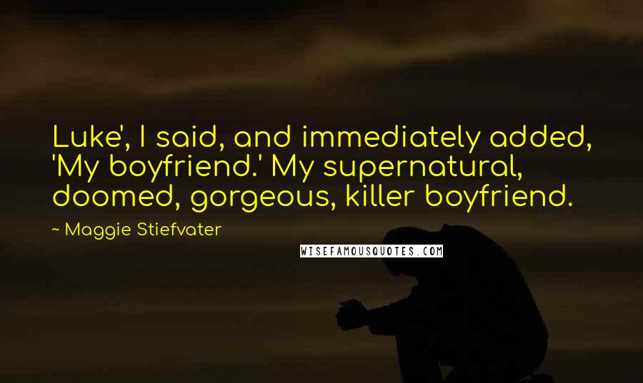 Maggie Stiefvater Quotes: Luke', I said, and immediately added, 'My boyfriend.' My supernatural, doomed, gorgeous, killer boyfriend.