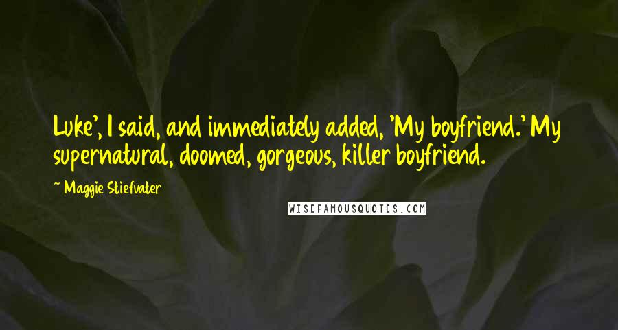 Maggie Stiefvater Quotes: Luke', I said, and immediately added, 'My boyfriend.' My supernatural, doomed, gorgeous, killer boyfriend.