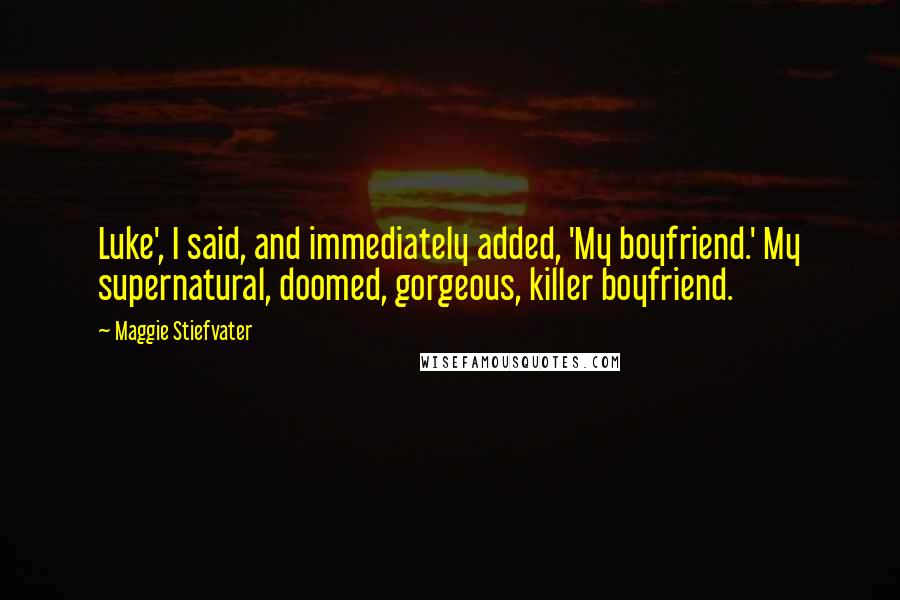 Maggie Stiefvater Quotes: Luke', I said, and immediately added, 'My boyfriend.' My supernatural, doomed, gorgeous, killer boyfriend.