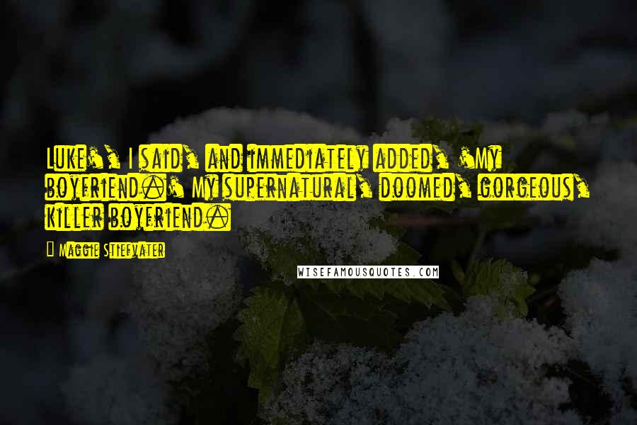 Maggie Stiefvater Quotes: Luke', I said, and immediately added, 'My boyfriend.' My supernatural, doomed, gorgeous, killer boyfriend.