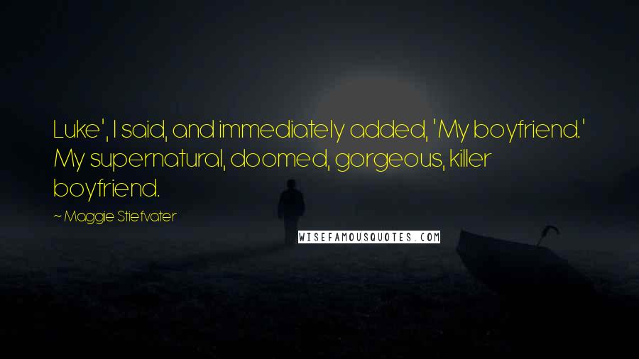 Maggie Stiefvater Quotes: Luke', I said, and immediately added, 'My boyfriend.' My supernatural, doomed, gorgeous, killer boyfriend.